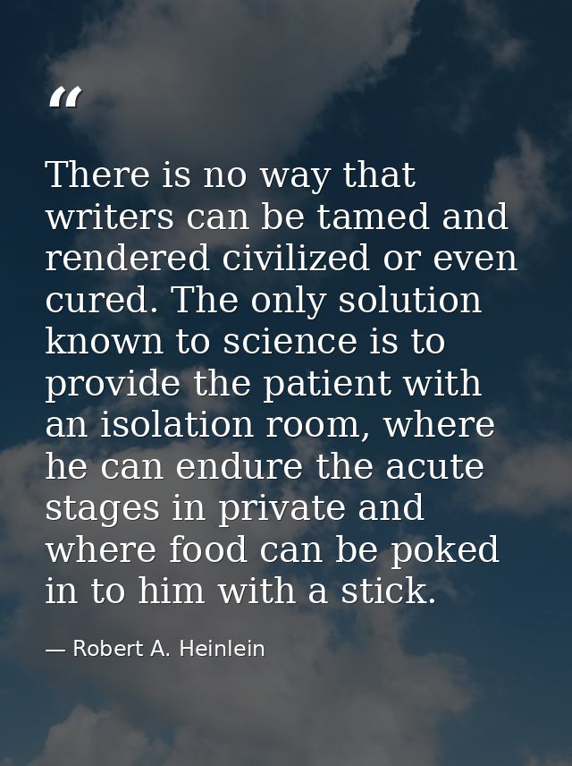 There is no way that writers can be tamed and rendered civilized or even cured. The only solution known to science is to — Robert A. Heinlein