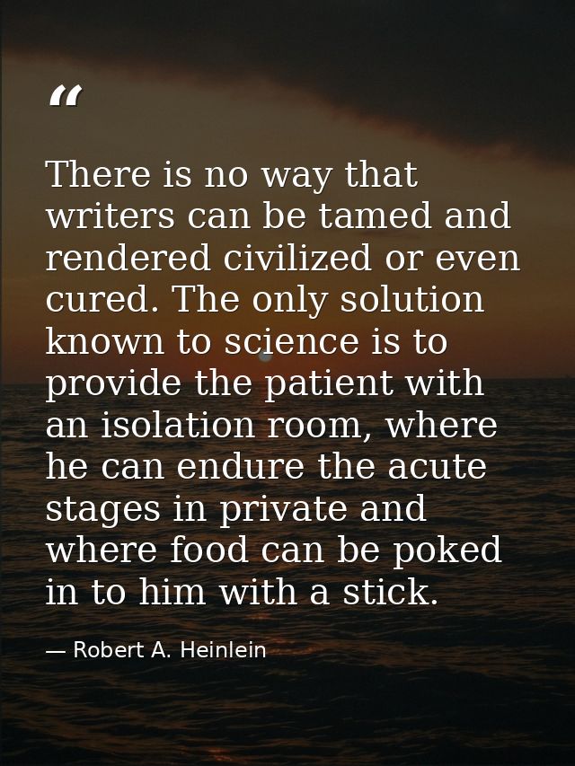 There is no way that writers can be tamed and rendered civilized or even cured. The only solution known to science is to — Robert A. Heinlein