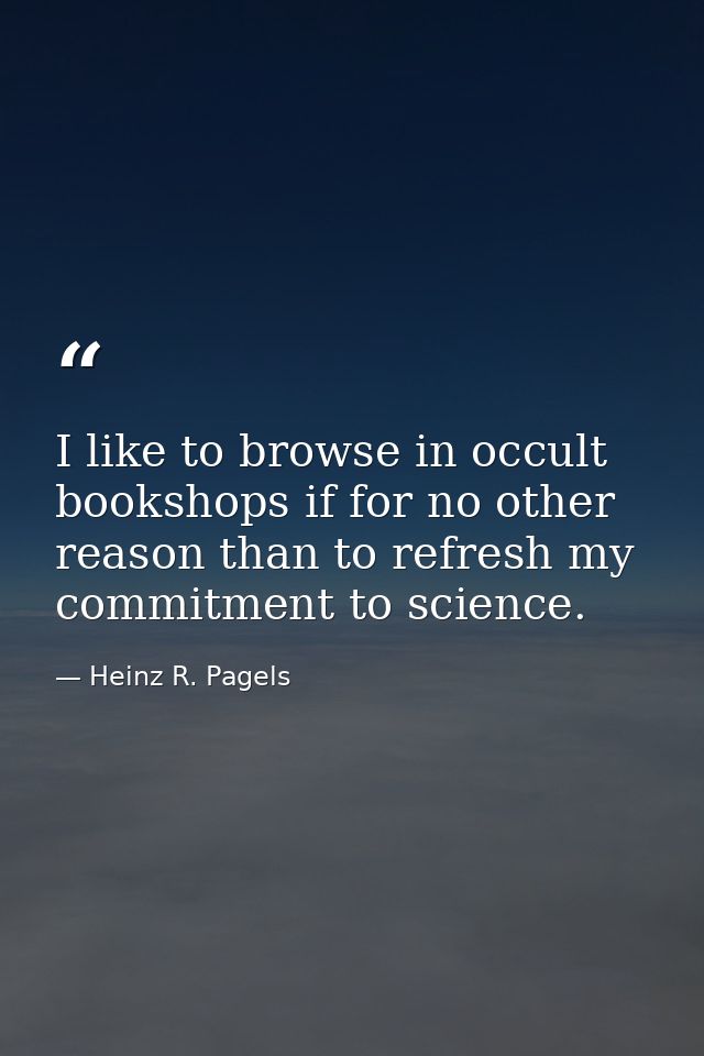 I like to browse in occult bookshops if for no other reason than to refresh my commitment to science. — Heinz R. Pagels