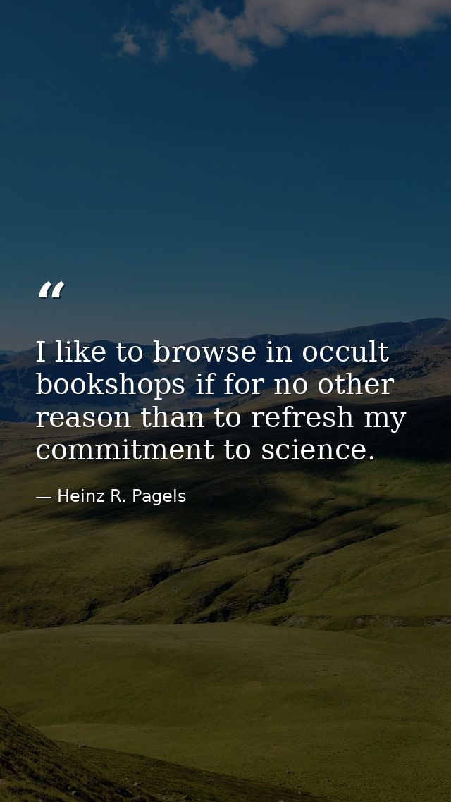 I like to browse in occult bookshops if for no other reason than to refresh my commitment to science. — Heinz R. Pagels