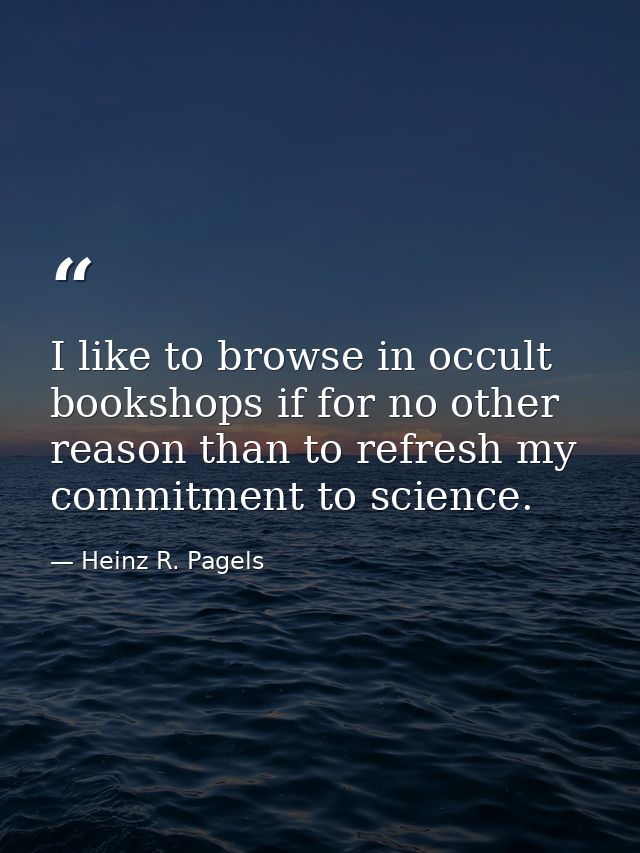 I like to browse in occult bookshops if for no other reason than to refresh my commitment to science. — Heinz R. Pagels
