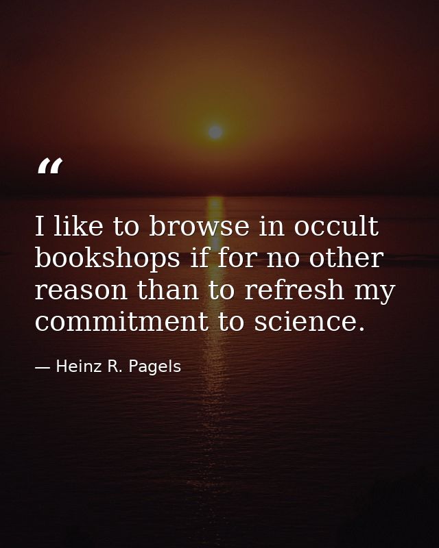 I like to browse in occult bookshops if for no other reason than to refresh my commitment to science. — Heinz R. Pagels