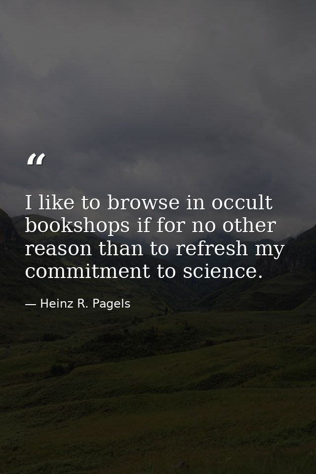 I like to browse in occult bookshops if for no other reason than to refresh my commitment to science. — Heinz R. Pagels