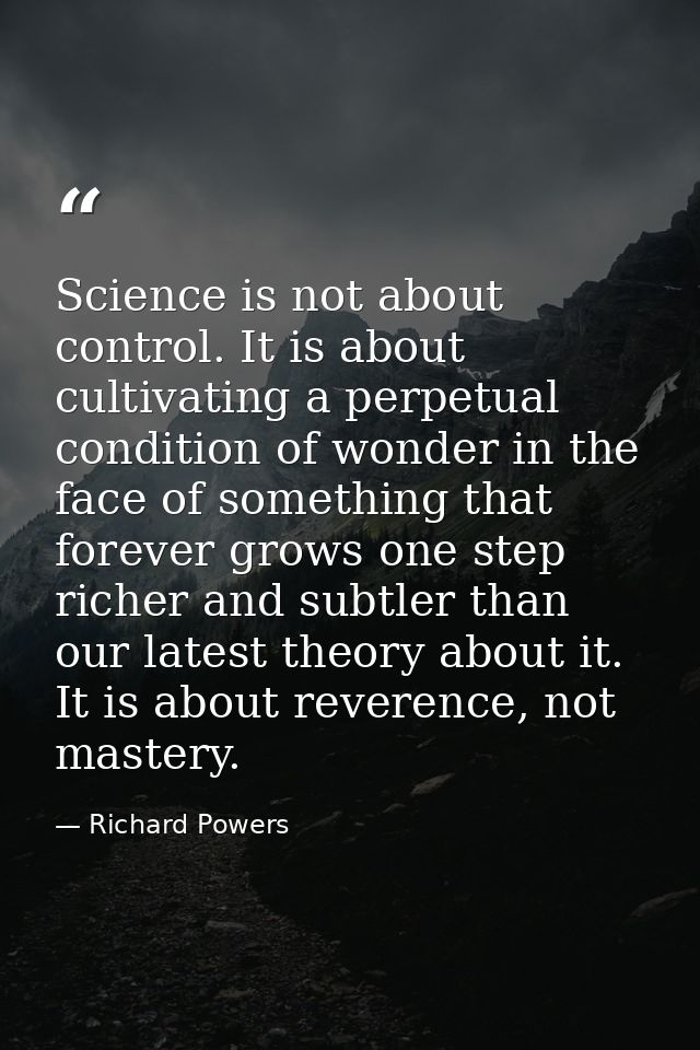 Science is not about control. It is about cultivating a perpetual condition of wonder in the face of something that fore — Richard Powers