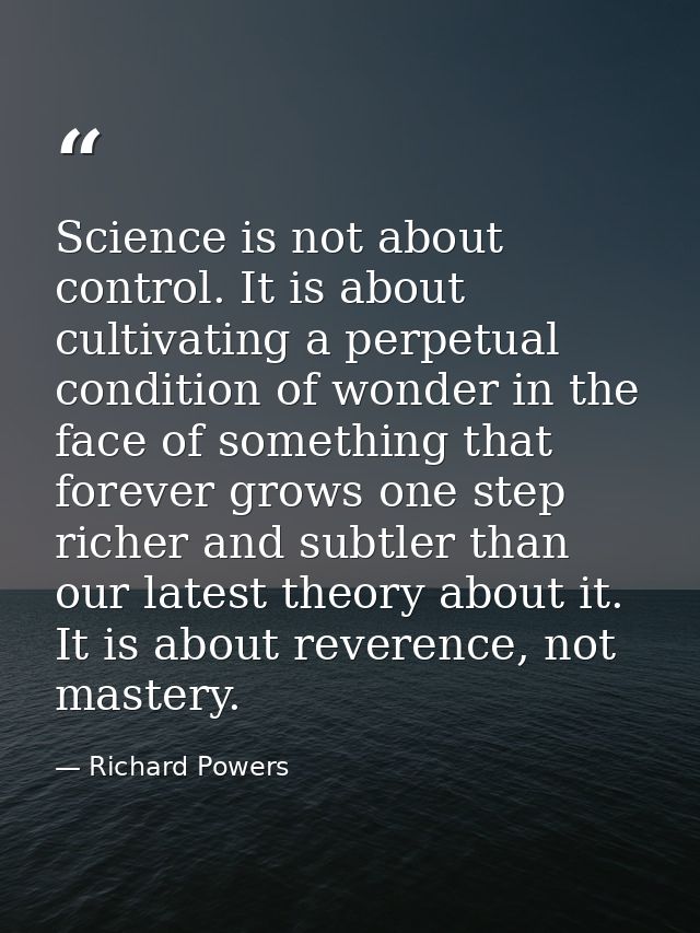 Science is not about control. It is about cultivating a perpetual condition of wonder in the face of something that fore — Richard Powers