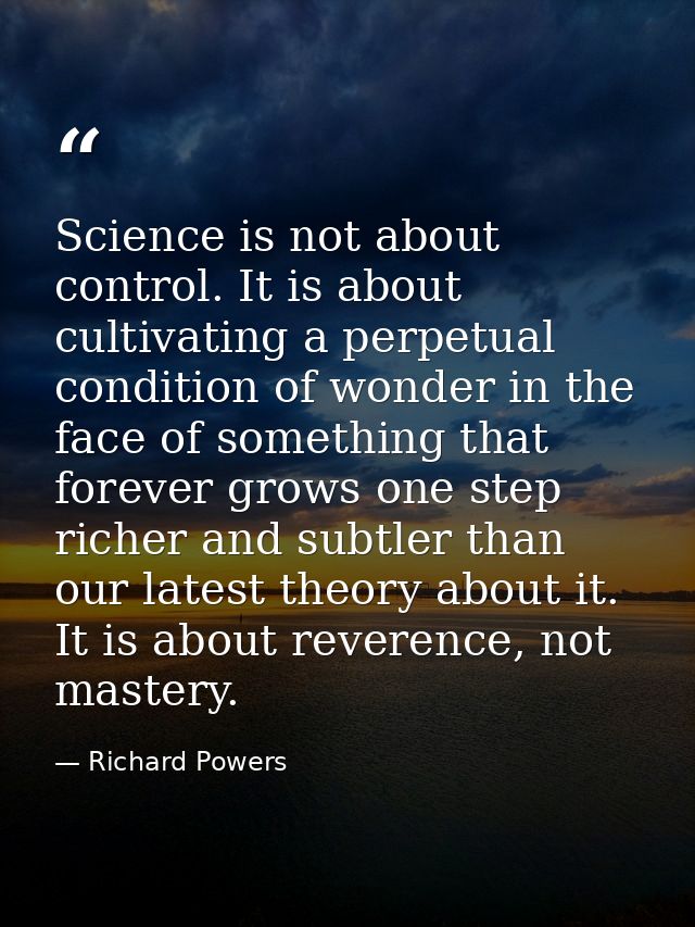 Science is not about control. It is about cultivating a perpetual condition of wonder in the face of something that fore — Richard Powers