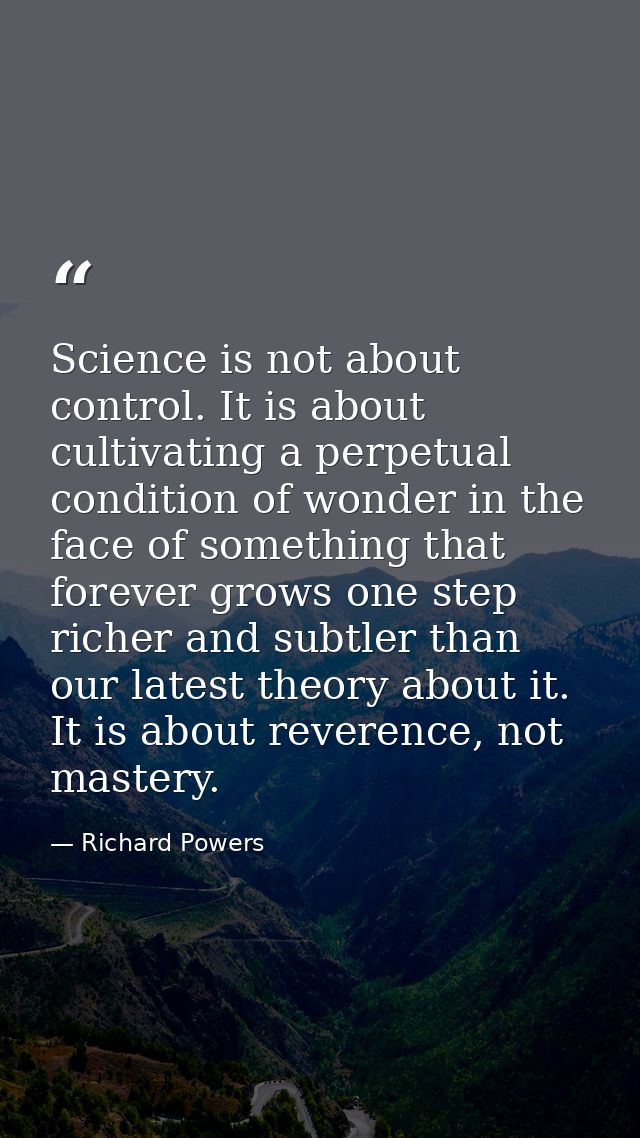 Science is not about control. It is about cultivating a perpetual condition of wonder in the face of something that fore — Richard Powers