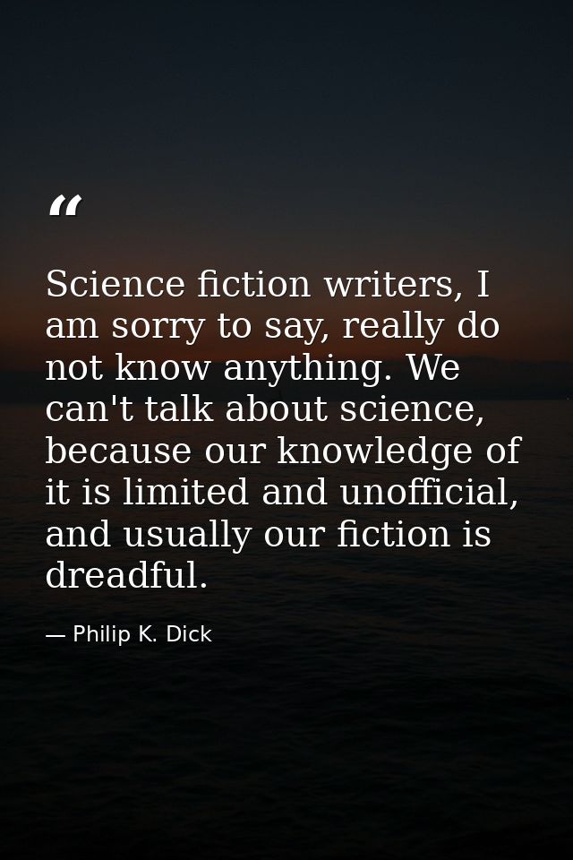 Science fiction writers, I am sorry to say, really do not know anything. We can't talk about science, because our knowle — Philip K. Dick