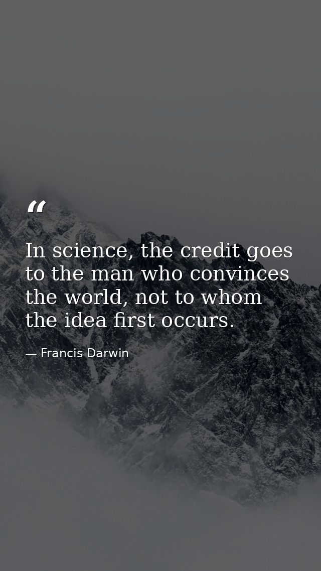 In science, the credit goes to the man who convinces the world, not to whom the idea first occurs. — Francis Darwin