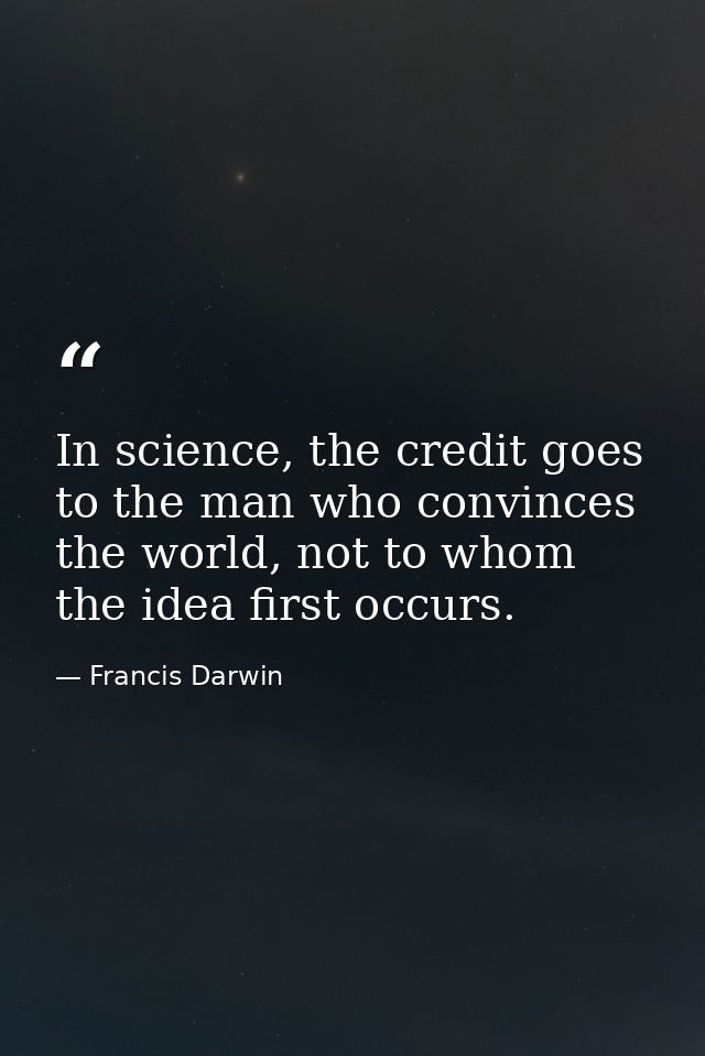 In science, the credit goes to the man who convinces the world, not to whom the idea first occurs. — Francis Darwin