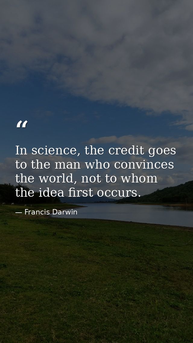 In science, the credit goes to the man who convinces the world, not to whom the idea first occurs. — Francis Darwin