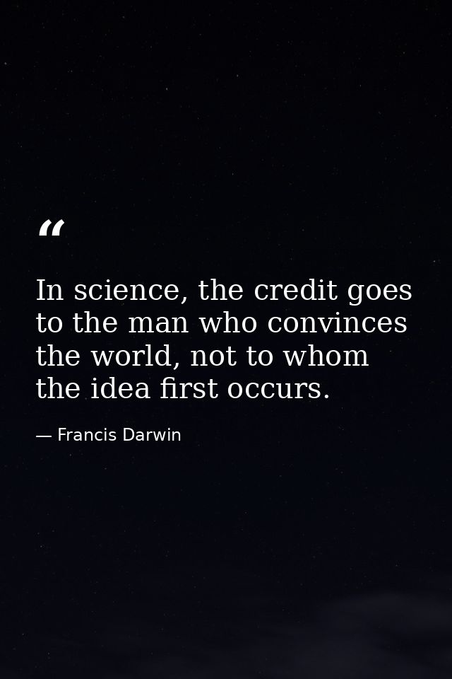 In science, the credit goes to the man who convinces the world, not to whom the idea first occurs. — Francis Darwin
