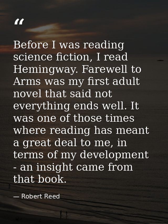 Before I was reading science fiction, I read Hemingway. Farewell to Arms was my first adult novel that said not everythi — Robert Reed