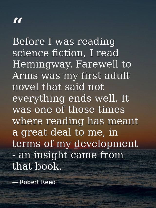 Before I was reading science fiction, I read Hemingway. Farewell to Arms was my first adult novel that said not everythi — Robert Reed