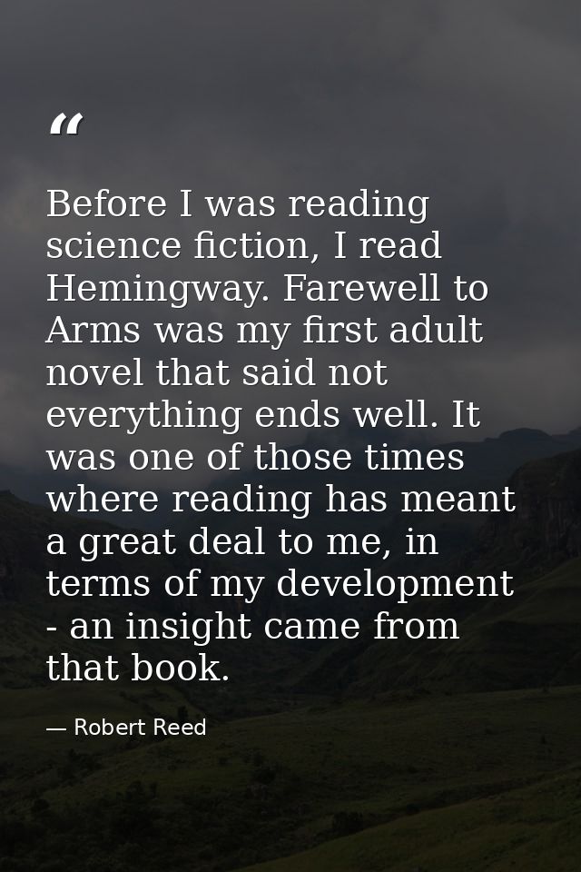 Before I was reading science fiction, I read Hemingway. Farewell to Arms was my first adult novel that said not everythi — Robert Reed