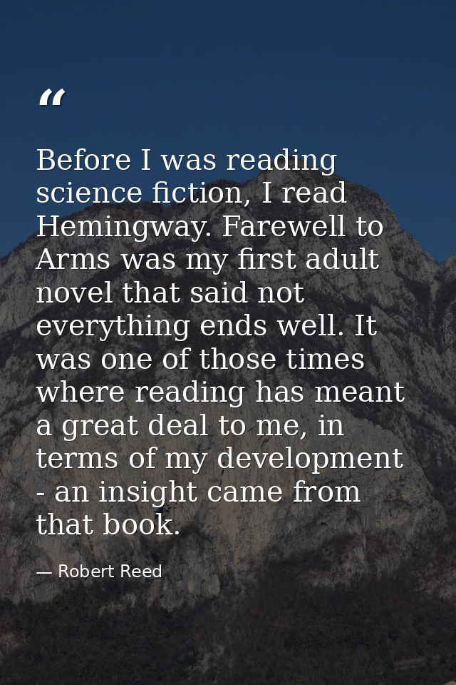 Before I was reading science fiction, I read Hemingway. Farewell to Arms was my first adult novel that said not everythi — Robert Reed