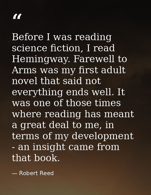 Before I was reading science fiction, I read Hemingway. Farewell to Arms was my first adult novel that said not everythi — Robert Reed