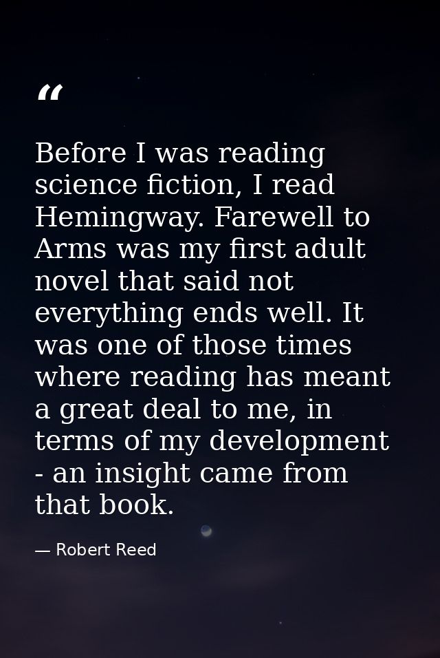 Before I was reading science fiction, I read Hemingway. Farewell to Arms was my first adult novel that said not everythi — Robert Reed