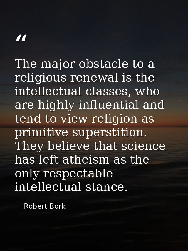 The major obstacle to a religious renewal is the intellectual classes, who are highly influential and tend to view relig — Robert Bork