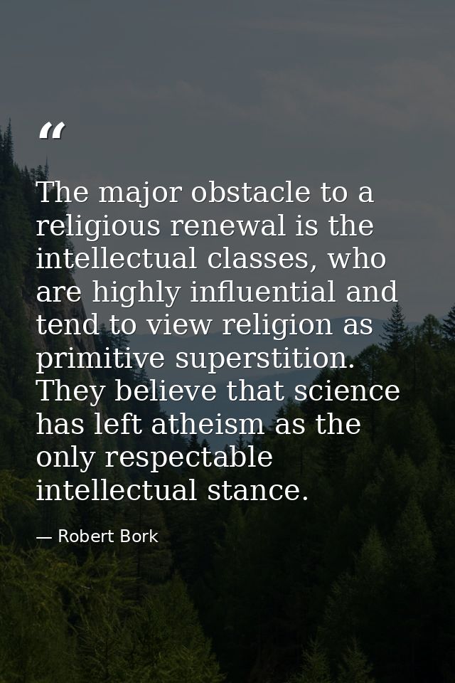 The major obstacle to a religious renewal is the intellectual classes, who are highly influential and tend to view relig — Robert Bork