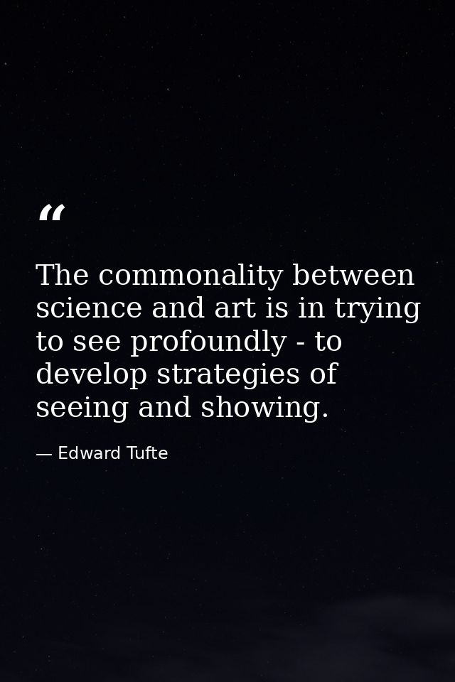 The commonality between science and art is in trying to see profoundly - to develop strategies of seeing and showing. — Edward Tufte