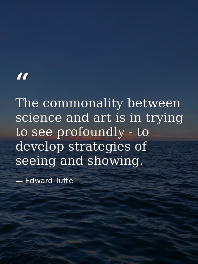 The commonality between science and art is in trying to see profoundly - to develop strategies of seeing and showing. — Edward Tufte