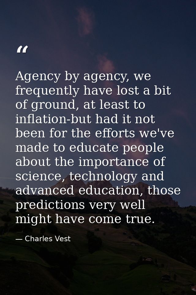 Agency by agency, we frequently have lost a bit of ground, at least to inflation-but had it not been for the efforts we' — Charles Vest