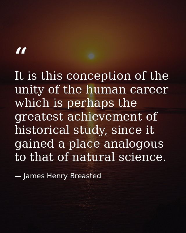 It is this conception of the unity of the human career which is perhaps the greatest achievement of historical study, si — James Henry Breasted