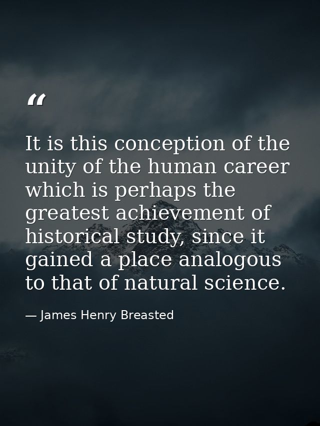 It is this conception of the unity of the human career which is perhaps the greatest achievement of historical study, si — James Henry Breasted