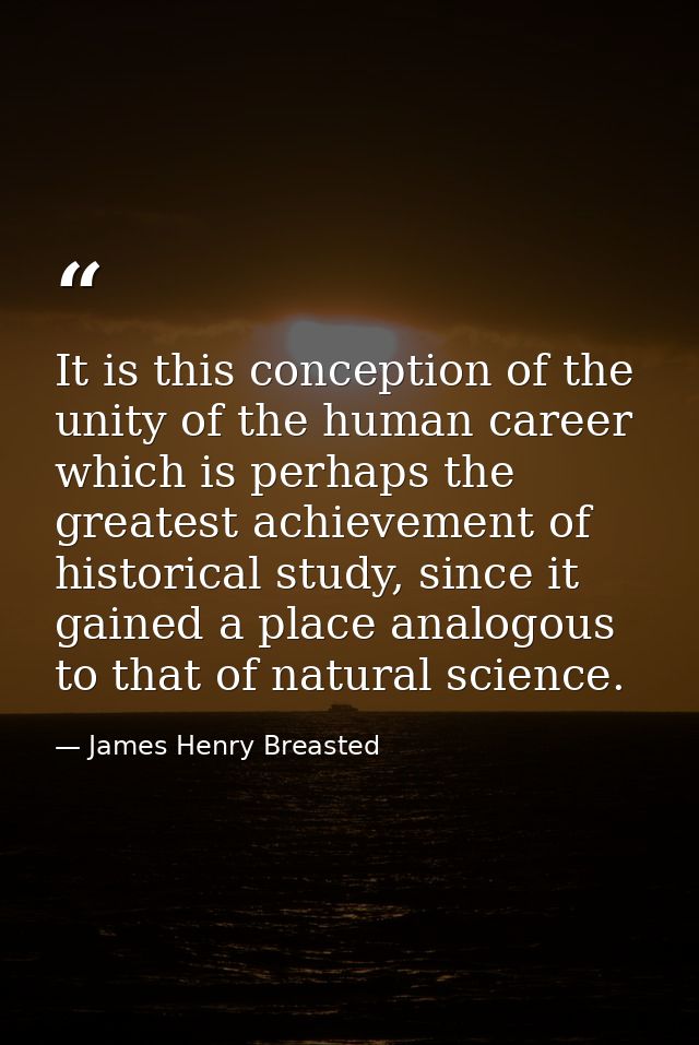 It is this conception of the unity of the human career which is perhaps the greatest achievement of historical study, si — James Henry Breasted