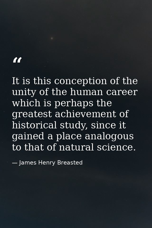 It is this conception of the unity of the human career which is perhaps the greatest achievement of historical study, si — James Henry Breasted