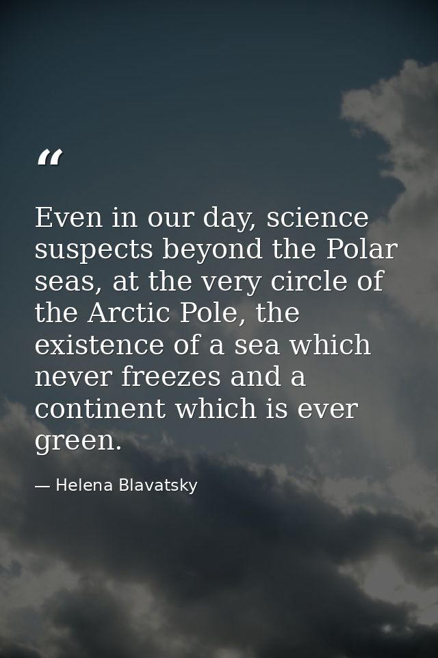 Even in our day, science suspects beyond the Polar seas, at the very circle of the Arctic Pole, the existence of a sea w — Helena Blavatsky
