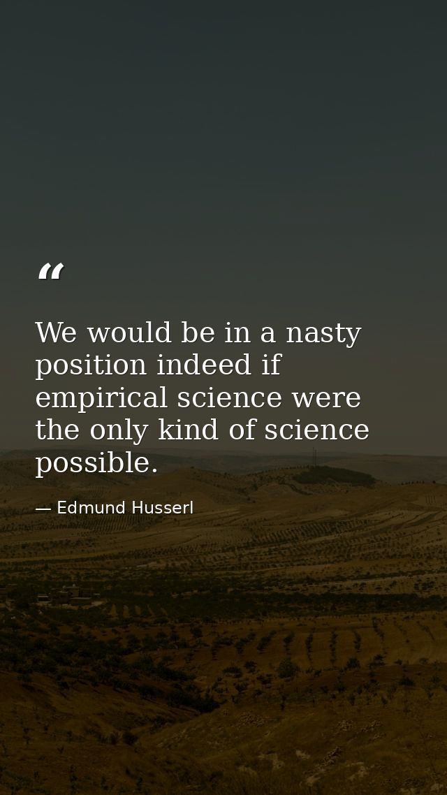 We would be in a nasty position indeed if empirical science were the only kind of science possible. — Edmund Husserl