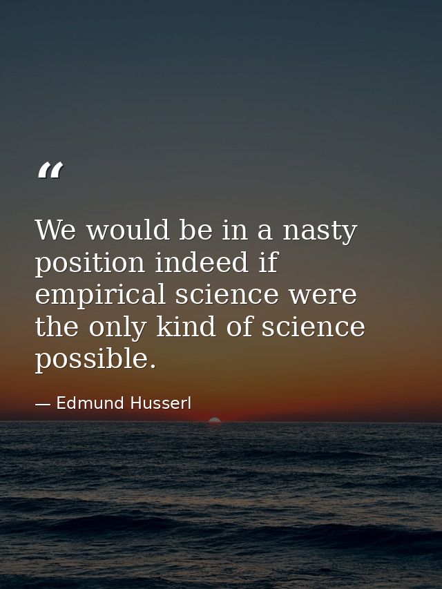 We would be in a nasty position indeed if empirical science were the only kind of science possible. — Edmund Husserl