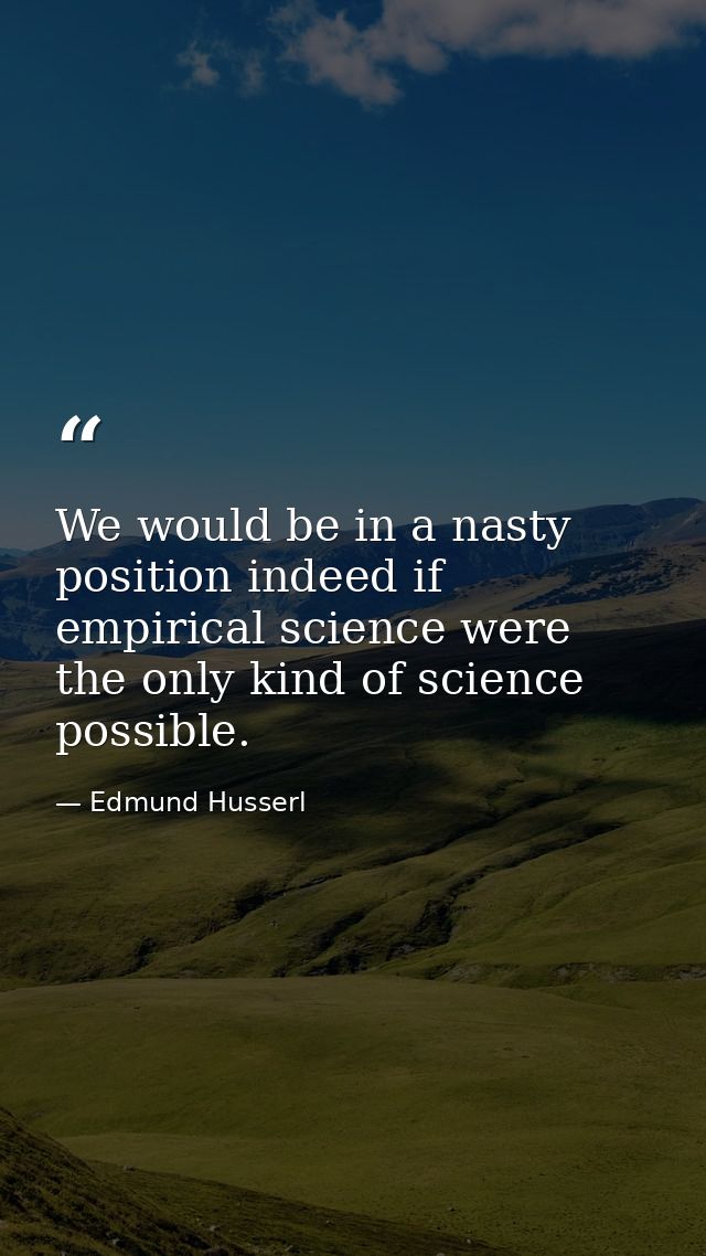 We would be in a nasty position indeed if empirical science were the only kind of science possible. — Edmund Husserl