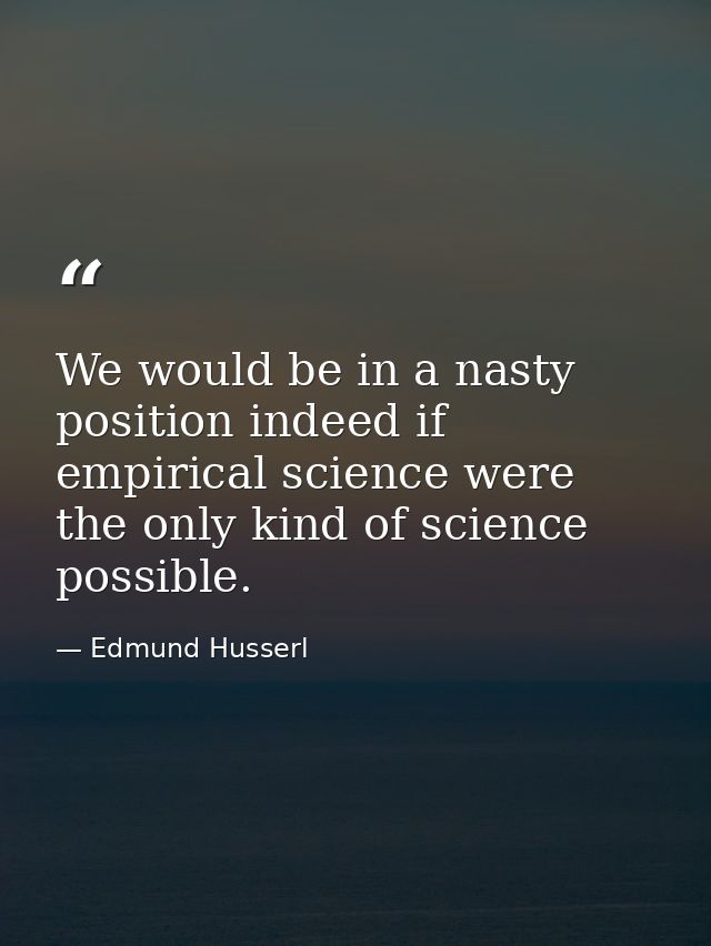 We would be in a nasty position indeed if empirical science were the only kind of science possible. — Edmund Husserl