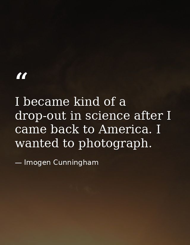 I became kind of a drop-out in science after I came back to America. I wanted to photograph. — Imogen Cunningham