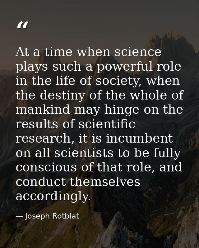 At a time when science plays such a powerful role in the life of society, when the destiny of the whole of mankind may h — Joseph Rotblat