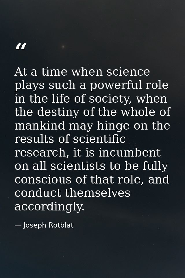 At a time when science plays such a powerful role in the life of society, when the destiny of the whole of mankind may h — Joseph Rotblat