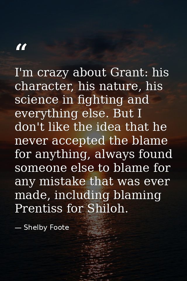 I'm crazy about Grant: his character, his nature, his science in fighting and everything else. But I don't like the idea — Shelby Foote