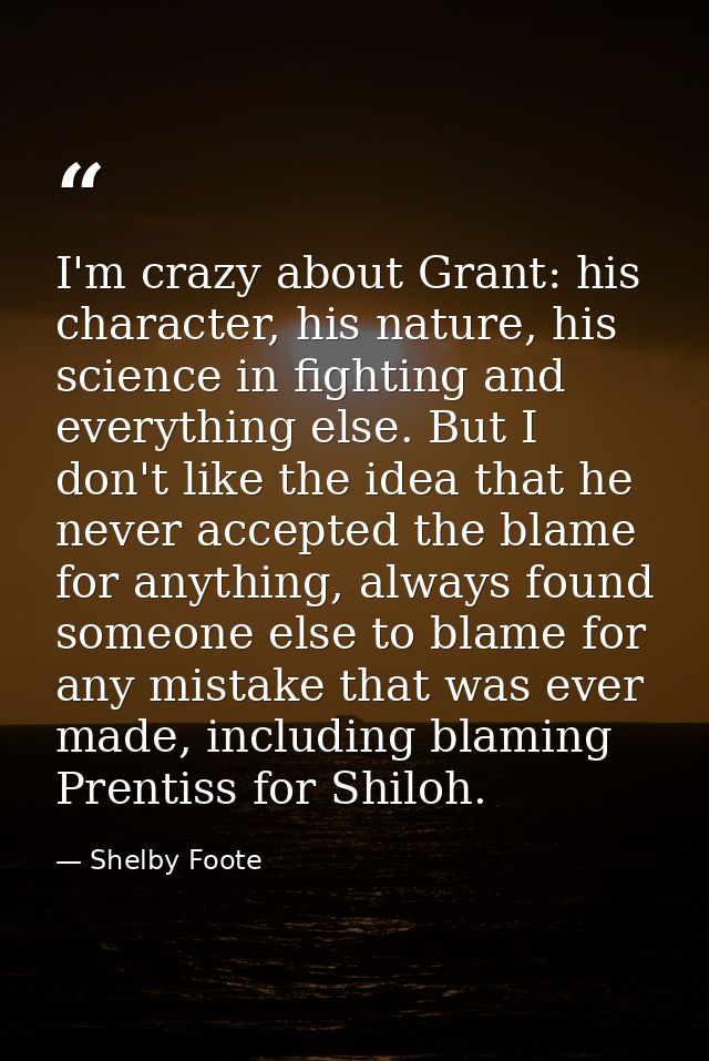 I'm crazy about Grant: his character, his nature, his science in fighting and everything else. But I don't like the idea — Shelby Foote