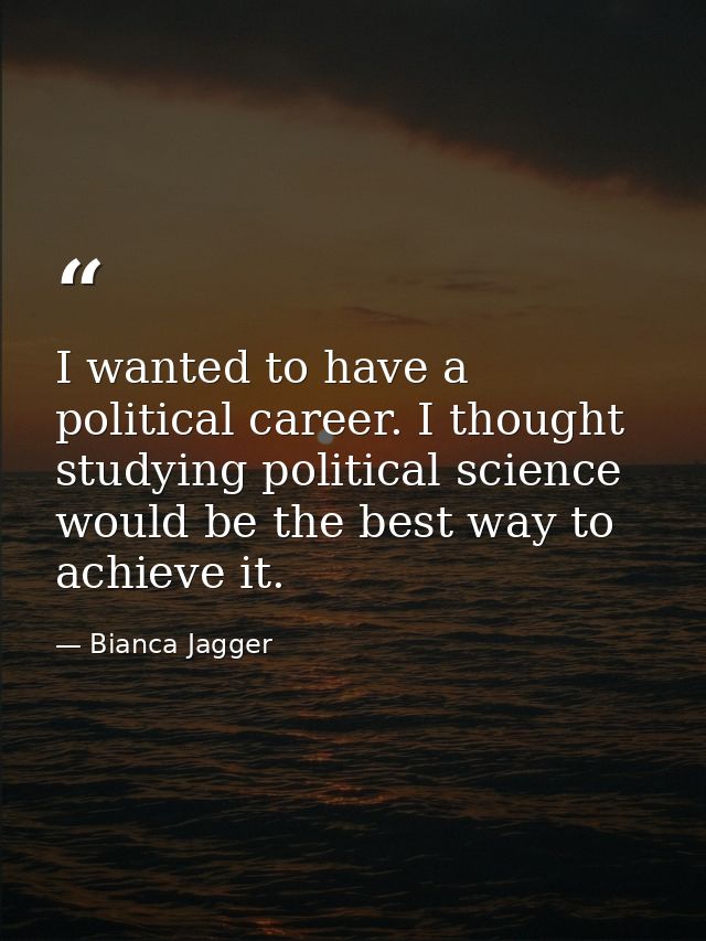 I wanted to have a political career. I thought studying political science would be the best way to achieve it. — Bianca Jagger