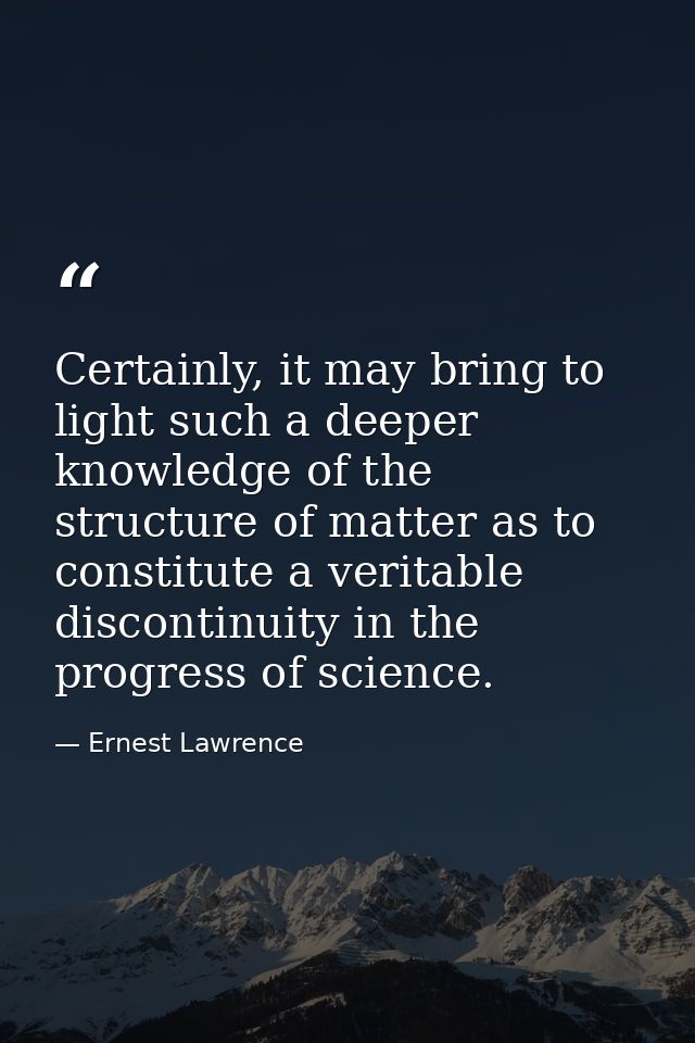 Certainly, it may bring to light such a deeper knowledge of the structure of matter as to constitute a veritable discont — Ernest Lawrence