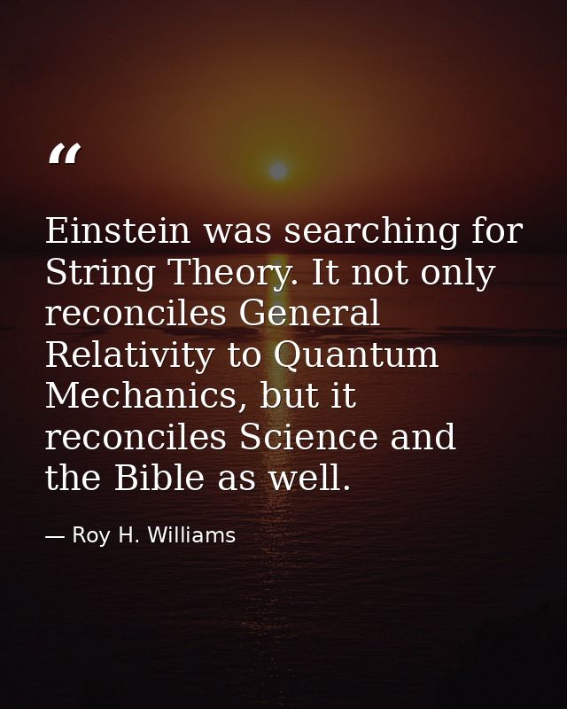 Einstein was searching for String Theory. It not only reconciles General Relativity to Quantum Mechanics, but it reconci — Roy H. Williams