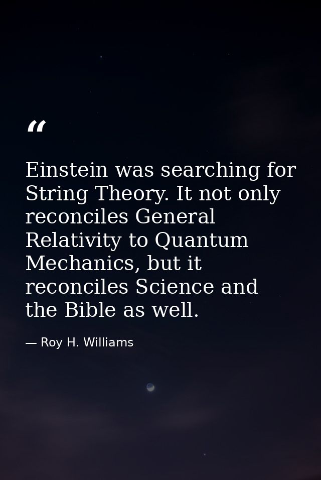 Einstein was searching for String Theory. It not only reconciles General Relativity to Quantum Mechanics, but it reconci — Roy H. Williams