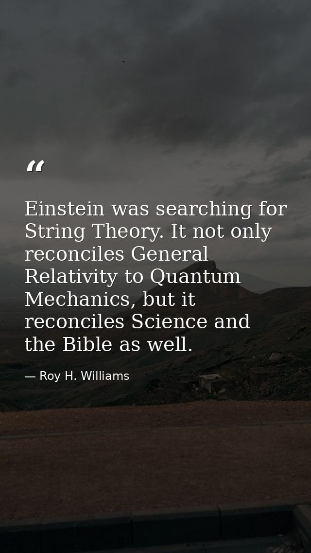 Einstein was searching for String Theory. It not only reconciles General Relativity to Quantum Mechanics, but it reconci — Roy H. Williams
