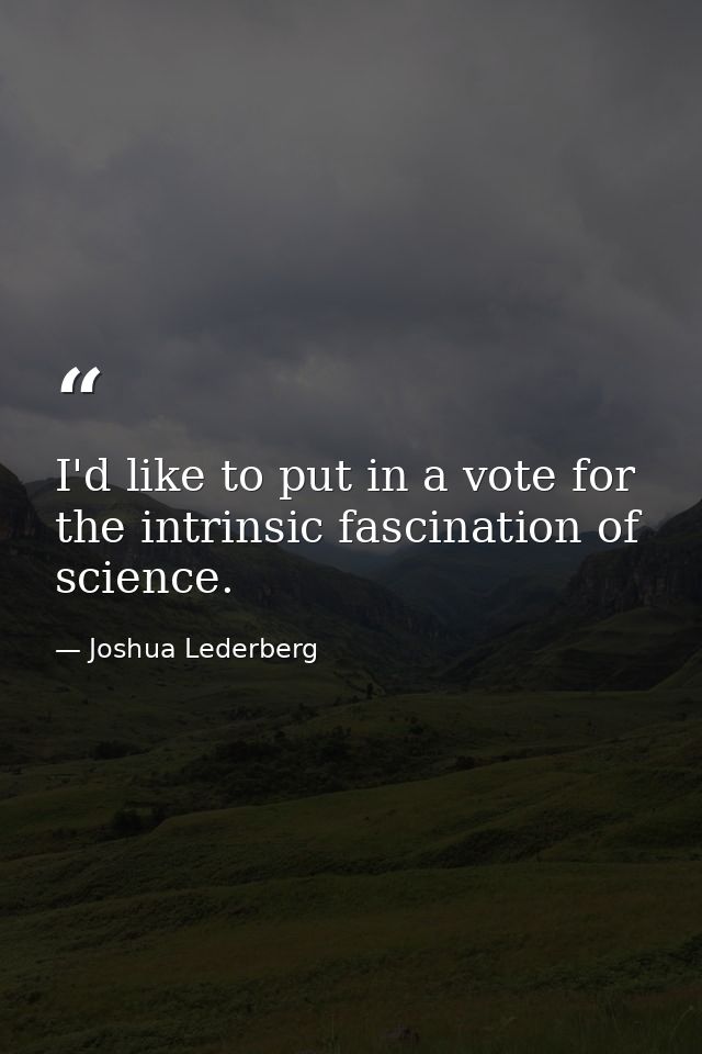 I'd like to put in a vote for the intrinsic fascination of science. — Joshua Lederberg