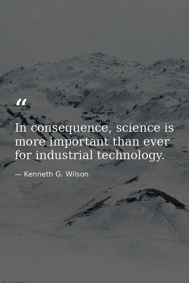 In consequence, science is more important than ever for industrial technology. — Kenneth G. Wilson