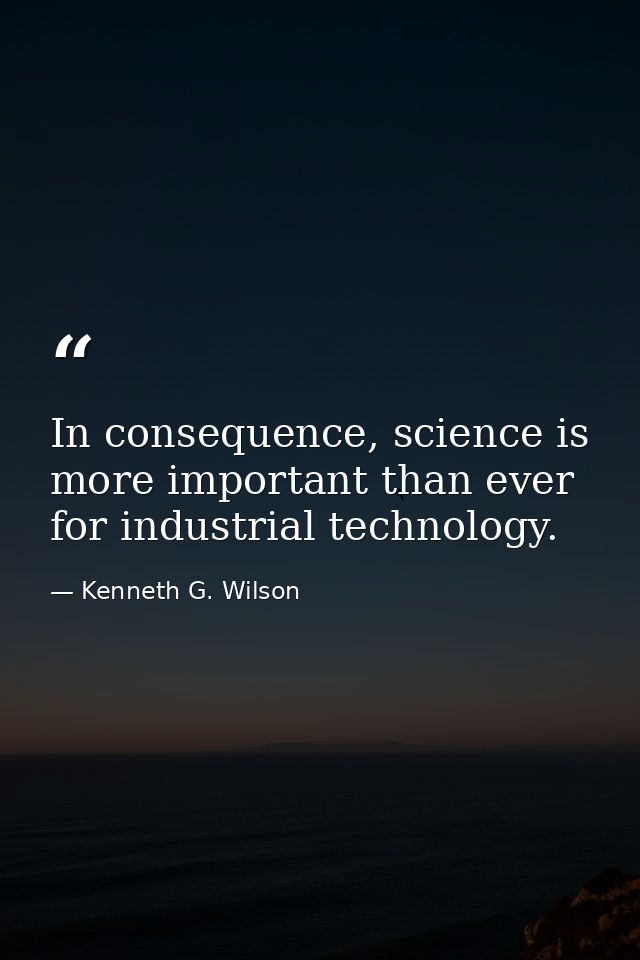 In consequence, science is more important than ever for industrial technology. — Kenneth G. Wilson