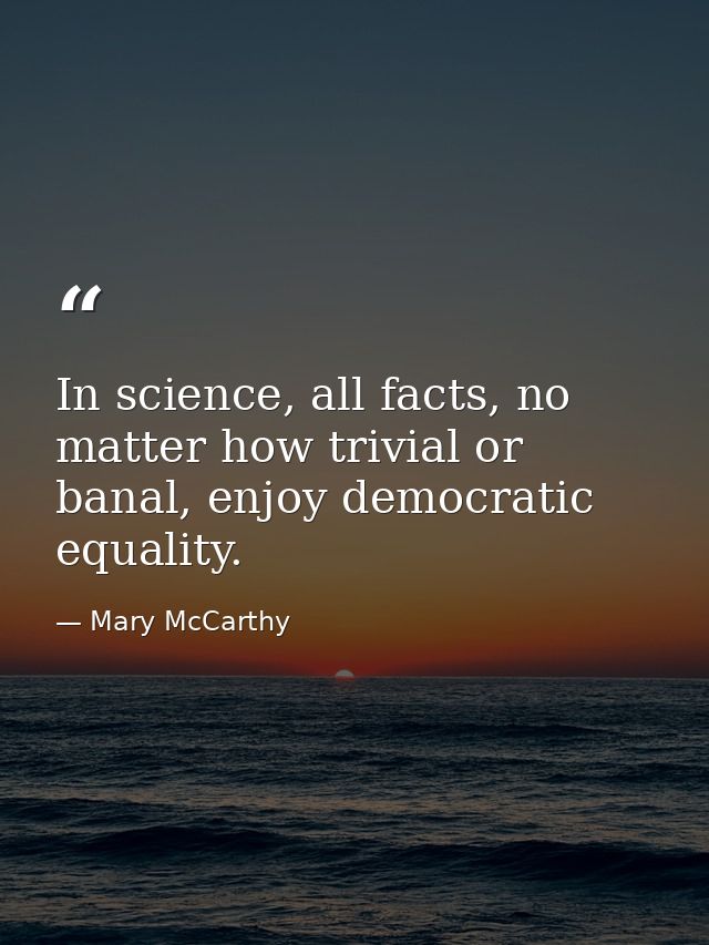 In science, all facts, no matter how trivial or banal, enjoy democratic equality. — Mary McCarthy